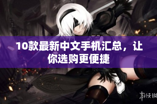 10款最新中文手机汇总，让你选购更便捷