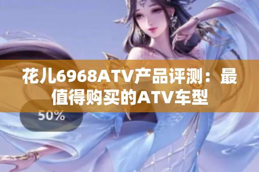 花儿6968ATV产品评测：最值得购买的ATV车型