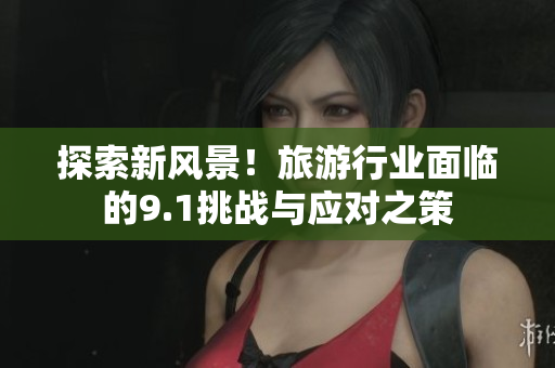 探索新风景！旅游行业面临的9.1挑战与应对之策