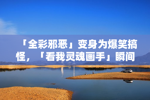 「全彩邪恶」变身为爆笑搞怪，「看我灵魂画手」瞬间逆袭