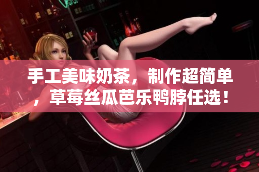 手工美味奶茶，制作超简单，草莓丝瓜芭乐鸭脖任选！