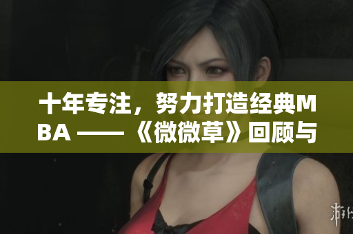 十年专注，努力打造经典MBA —— 《微微草》回顾与展望