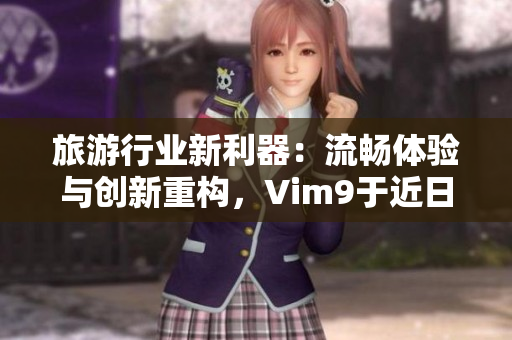 旅游行业新利器：流畅体验与创新重构，Vim9于近日发布！