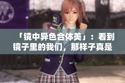 「镜中异色合体美」：看到镜子里的我们，那样子真是美极了。