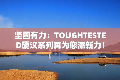坚固有力：TOUGHTESTED硬汉系列再为您添新力！