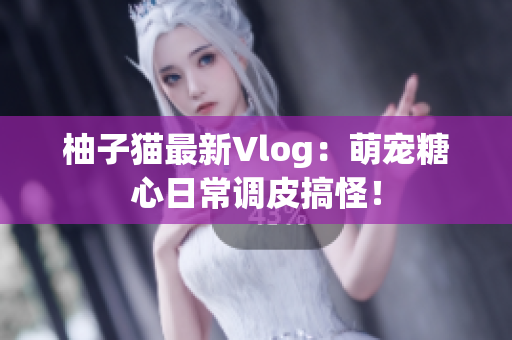 柚子猫最新Vlog：萌宠糖心日常调皮搞怪！
