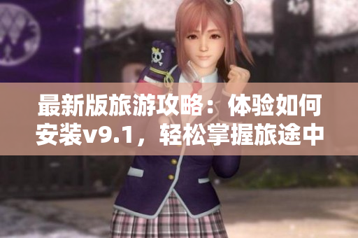 最新版旅游攻略：体验如何安装v9.1，轻松掌握旅途中的实用技巧！