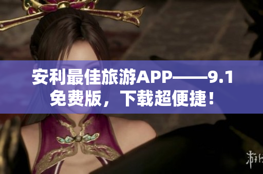 安利最佳旅游APP——9.1免费版，下载超便捷！
