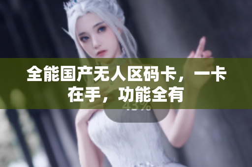 全能国产无人区码卡，一卡在手，功能全有