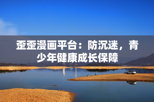 歪歪漫画平台：防沉迷，青少年健康成长保障