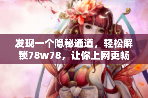 发现一个隐秘通道，轻松解锁78w78，让你上网更畅快！