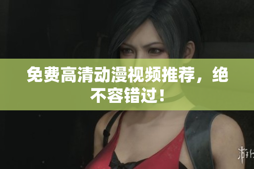 免费高清动漫视频推荐，绝不容错过！