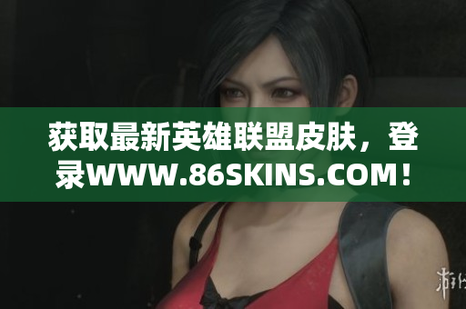 获取最新英雄联盟皮肤，登录WWW.86SKINS.COM！