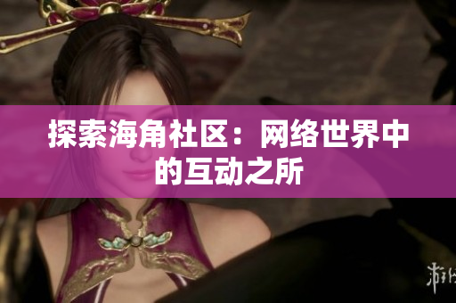 探索海角社区：网络世界中的互动之所