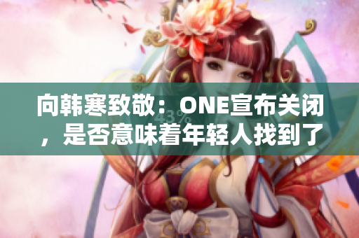 向韩寒致敬：ONE宣布关闭，是否意味着年轻人找到了新方向？
