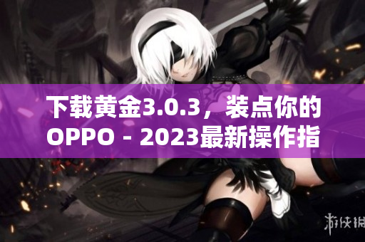 下载黄金3.0.3，装点你的OPPO - 2023最新操作指南