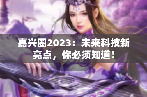 嘉兴圈2023：未来科技新亮点，你必须知道！
