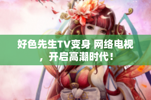 好色先生TV变身 网络电视，开启高潮时代！