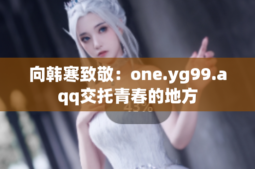 向韩寒致敬：one.yg99.aqq交托青春的地方