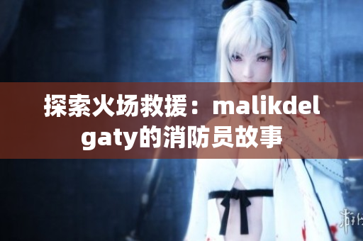 探索火场救援：malikdelgaty的消防员故事