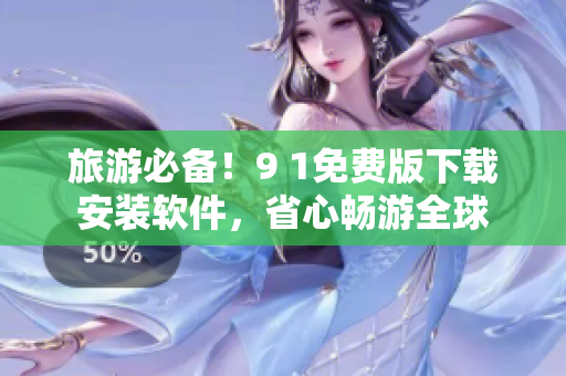 旅游必备！9 1免费版下载安装软件，省心畅游全球