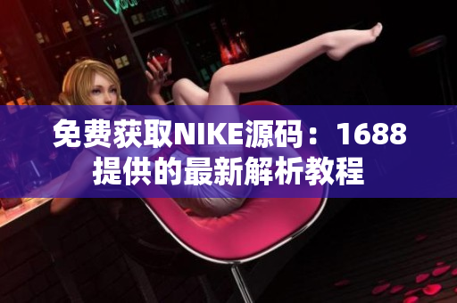 免费获取NIKE源码：1688提供的最新解析教程
