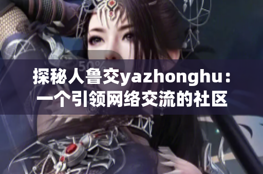 探秘人鲁交yazhonghu：一个引领网络交流的社区