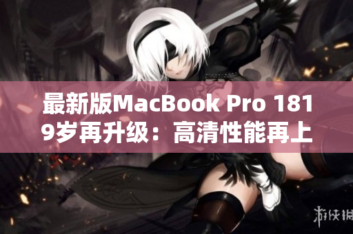 最新版MacBook Pro 1819岁再升级：高清性能再上新台阶