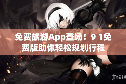 免费旅游App登场！9 1免费版助你轻松规划行程