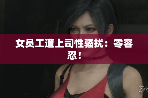 女员工遭上司性骚扰：零容忍！