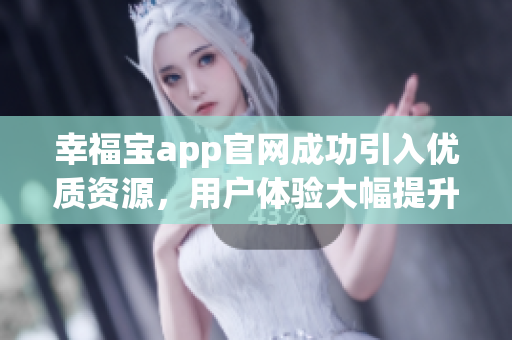 幸福宝app官网成功引入优质资源，用户体验大幅提升！