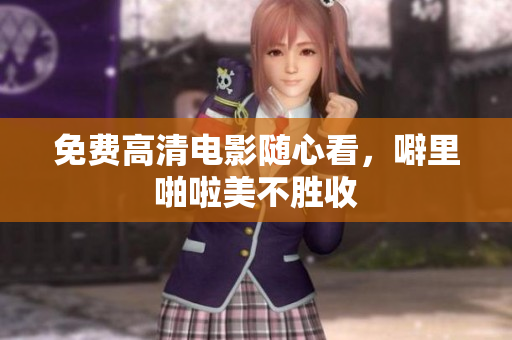 免费高清电影随心看，噼里啪啦美不胜收