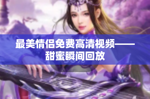 最美情侣免费高清视频——甜蜜瞬间回放