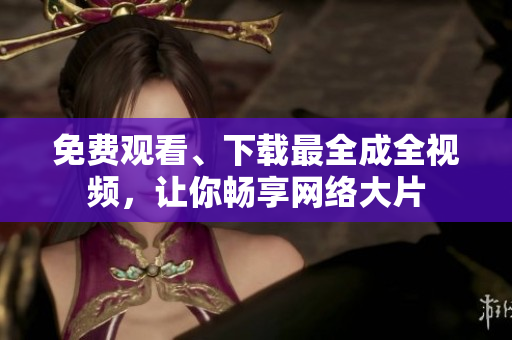 免费观看、下载最全成全视频，让你畅享网络大片