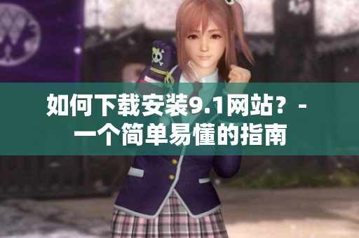 如何下载安装9.1网站？- 一个简单易懂的指南