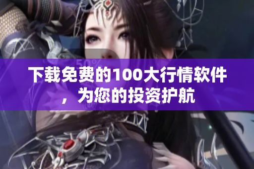 下载免费的100大行情软件，为您的投资护航
