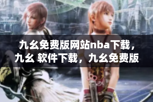 九幺免费版网站nba下载，九幺 软件下载，九幺免费版下载，九幺短视频软件安装免费版，九幺破解下载键接----i2FWRDRbCgWl