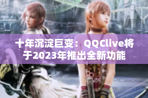 十年沉淀巨变：QQClive将于2023年推出全新功能