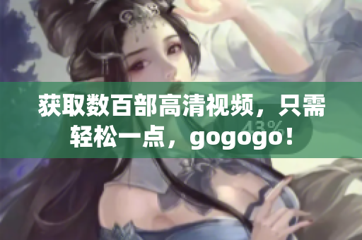 获取数百部高清视频，只需轻松一点，gogogo！