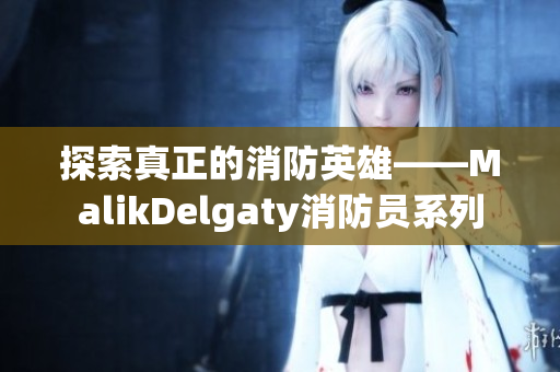 探索真正的消防英雄——MalikDelgaty消防员系列