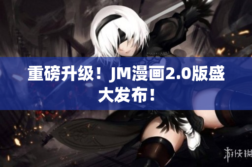 重磅升级！JM漫画2.0版盛大发布！