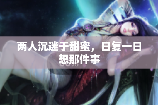 两人沉迷于甜蜜，日复一日想那件事