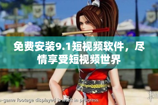 免费安装9.1短视频软件，尽情享受短视频世界