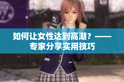 如何让女性达到高潮？——专家分享实用技巧