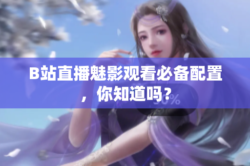 B站直播魅影观看必备配置，你知道吗？