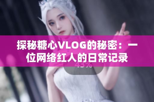 探秘糖心VLOG的秘密：一位网络红人的日常记录