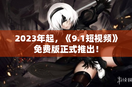 2023年起，《9.1短视频》免费版正式推出！