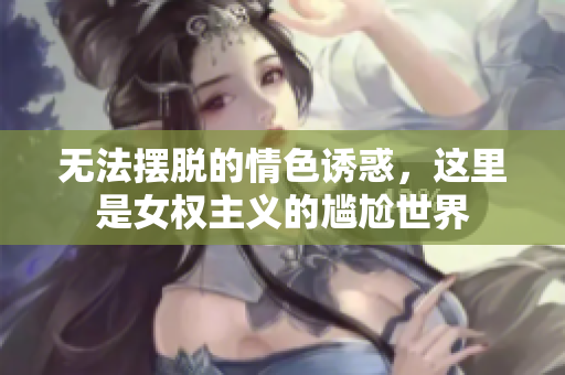无法摆脱的情色诱惑，这里是女权主义的尴尬世界