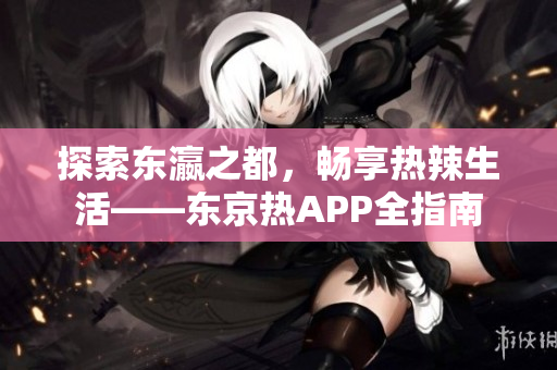探索东瀛之都，畅享热辣生活——东京热APP全指南