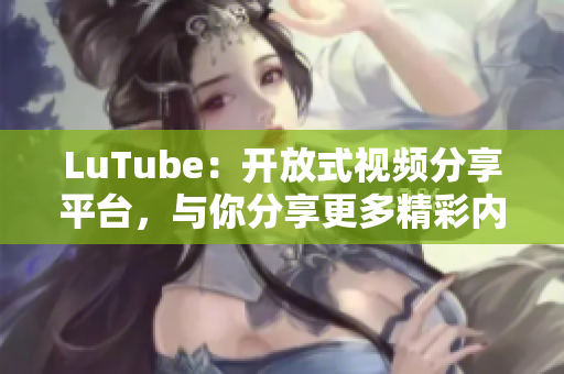 LuTube：开放式视频分享平台，与你分享更多精彩内容